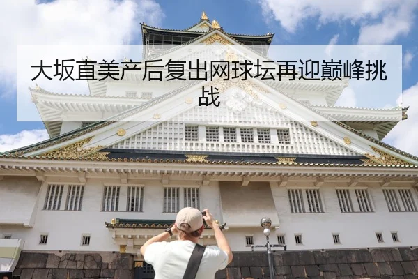大坂直美产后复出网球坛再迎巅峰挑战