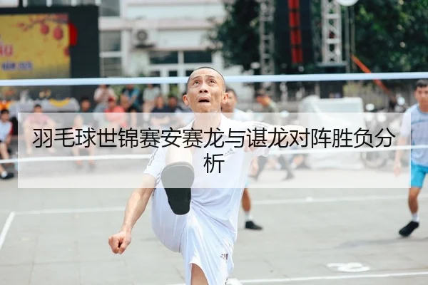 羽毛球世锦赛安赛龙与谌龙对阵胜负分析
